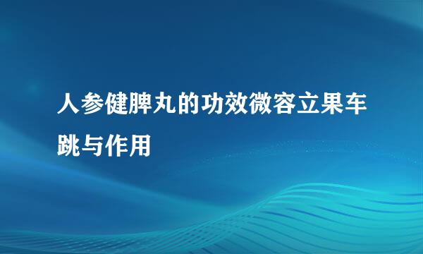 人参健脾丸的功效微容立果车跳与作用