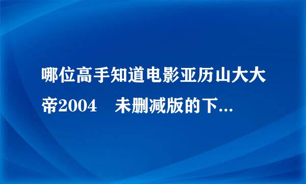 哪位高手知道电影亚历山大大帝2004 未删减版的下载地址？ 最好迅雷。感谢