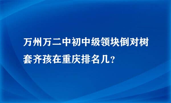 万州万二中初中级领块倒对树套齐孩在重庆排名几？