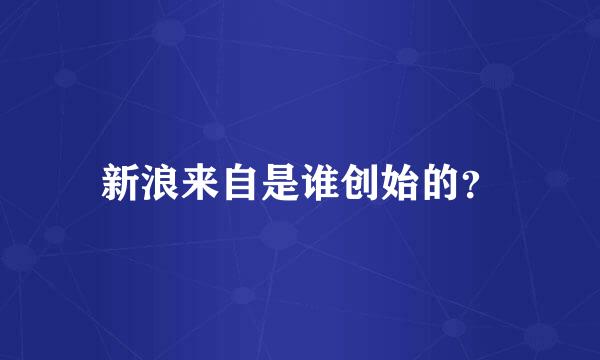 新浪来自是谁创始的？