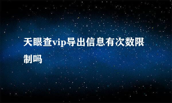 天眼查vip导出信息有次数限制吗