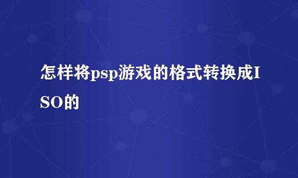 怎样将psp游戏的格式转换成ISO的