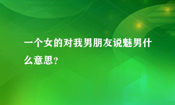 一个女的对我男朋友说魅男什么意思？