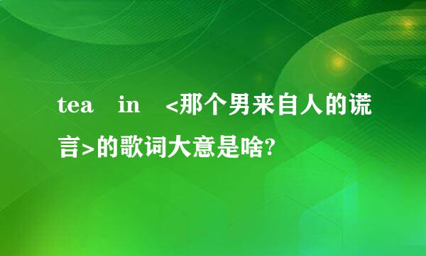 tea in <那个男来自人的谎言>的歌词大意是啥?