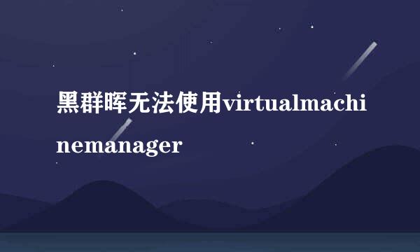 黑群晖无法使用virtualmachinemanager