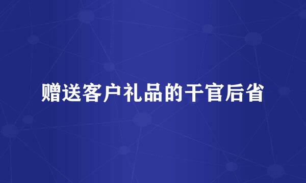 赠送客户礼品的干官后省