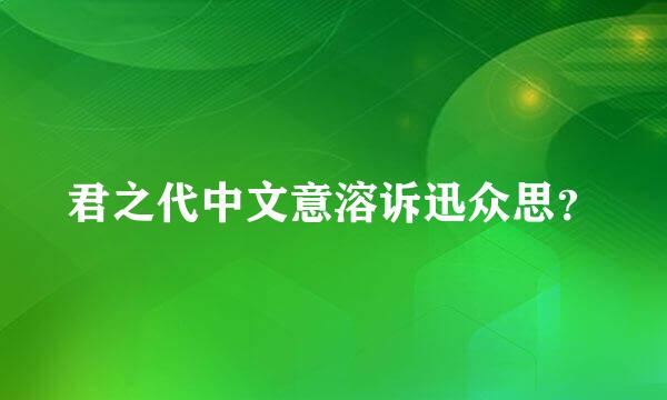 君之代中文意溶诉迅众思？