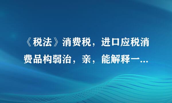 《税法》消费税，进口应税消费品构弱治，亲，能解释一下吗？？？