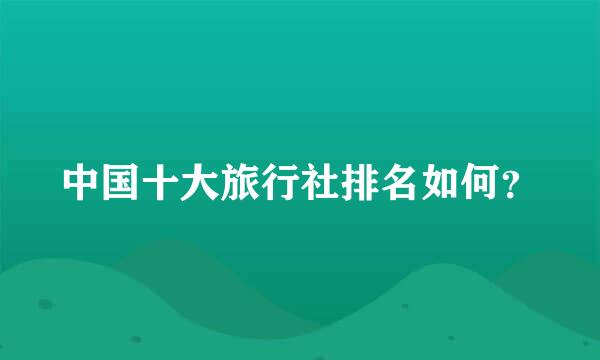 中国十大旅行社排名如何？