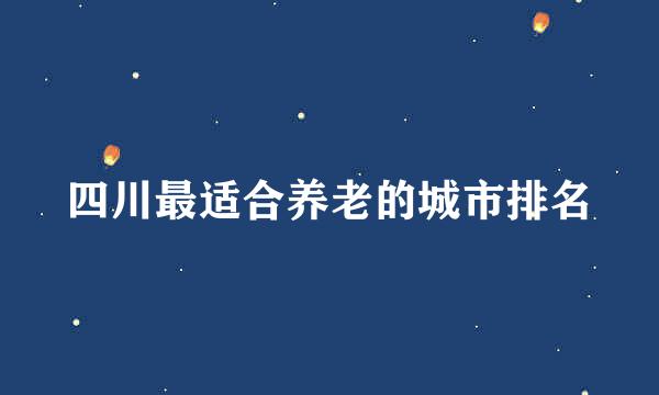 四川最适合养老的城市排名