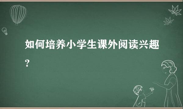 如何培养小学生课外阅读兴趣？