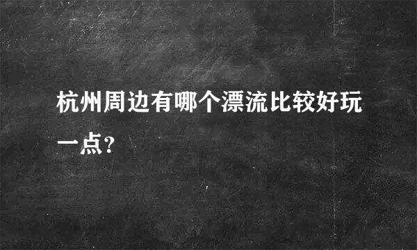 杭州周边有哪个漂流比较好玩一点？