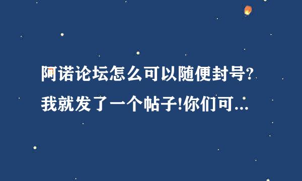 阿诺论坛怎么可以随便封号?我就发了一个帖子!你们可以看看原帖!而且我并没有违反论坛里的任何规定!