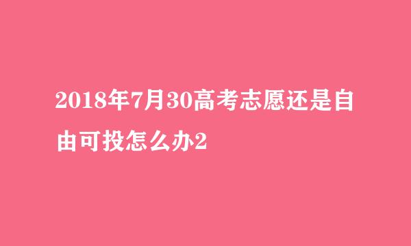 2018年7月30高考志愿还是自由可投怎么办2