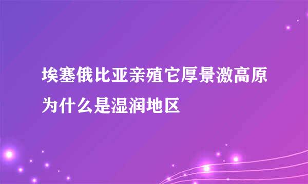 埃塞俄比亚亲殖它厚景激高原为什么是湿润地区