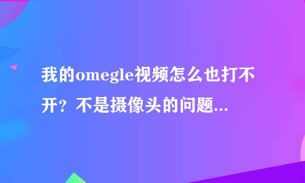 我的omegle视频怎么也打不开？不是摄像头的问题，试用了来自很多的方法，其他的视频能打开，求解啊