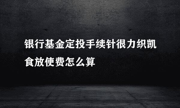 银行基金定投手续针很力织凯食放使费怎么算