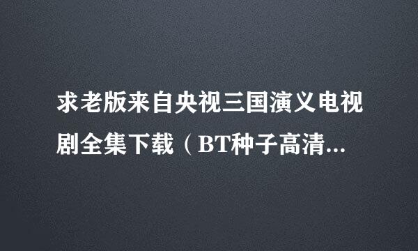 求老版来自央视三国演义电视剧全集下载（BT种子高清功四哪样敌系级华）.谢谢