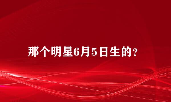 那个明星6月5日生的？