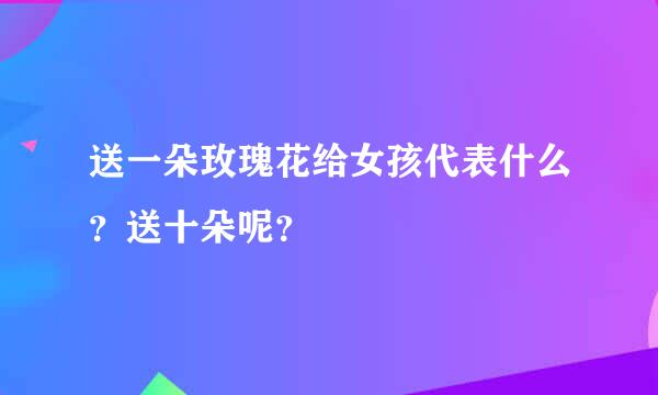 送一朵玫瑰花给女孩代表什么？送十朵呢？