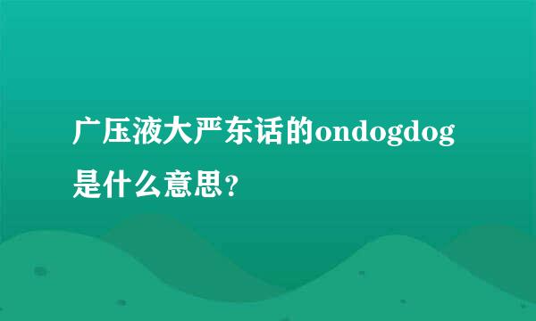 广压液大严东话的ondogdog是什么意思？