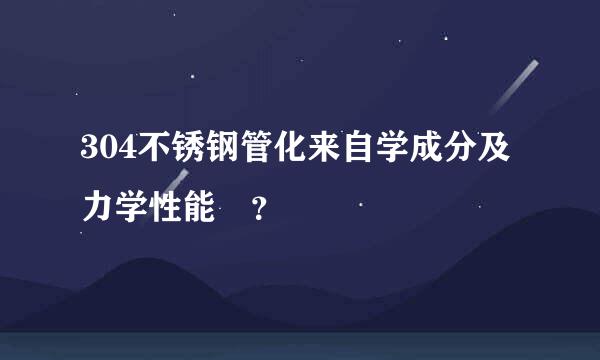 304不锈钢管化来自学成分及力学性能 ？