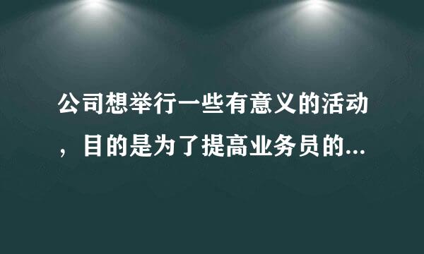 公司想举行一些有意义的活动，目的是为了提高业务员的工作效率跟积极性，要室内活动！谢谢！