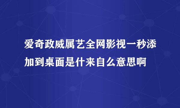 爱奇政威属艺全网影视一秒添加到桌面是什来自么意思啊