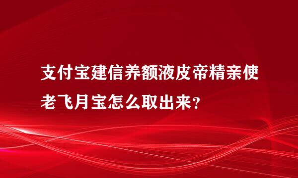 支付宝建信养额液皮帝精亲使老飞月宝怎么取出来？