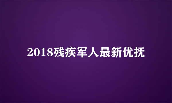 2018残疾军人最新优抚