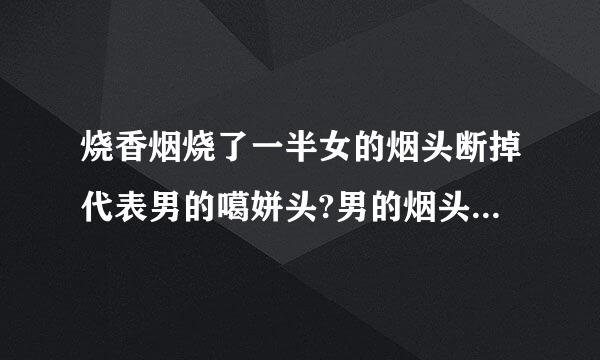 烧香烟烧了一半女的烟头断掉代表男的噶姘头?男的烟头灭掉代表女的噶姘头?有这种说法吗?是不是真的啊?