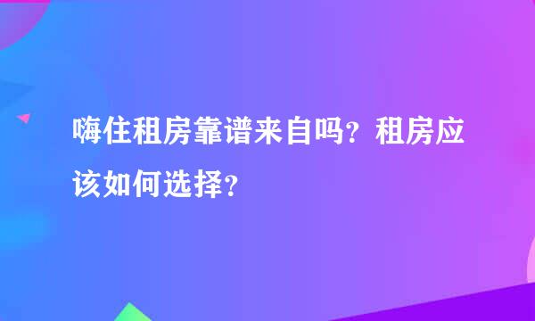 嗨住租房靠谱来自吗？租房应该如何选择？