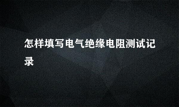 怎样填写电气绝缘电阻测试记录