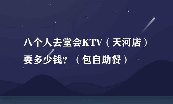 八个人去堂会KTV（天河店）要多少钱？（包自助餐）