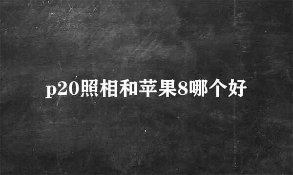 p20照相和苹果8哪个好