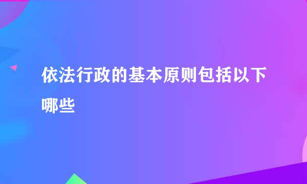 依法行政的基本原则包括以下哪些