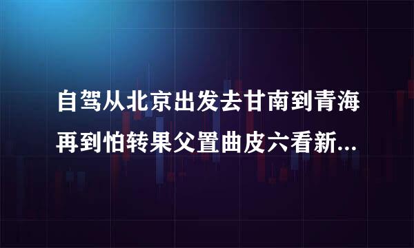 自驾从北京出发去甘南到青海再到怕转果父置曲皮六看新疆最佳线路大约多少费用