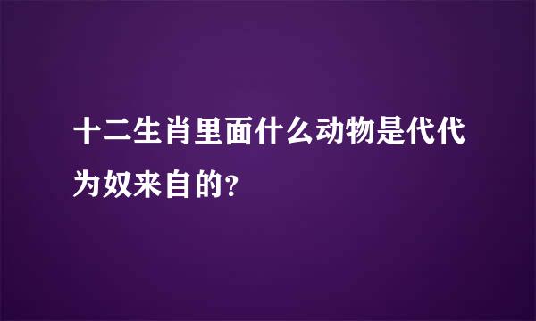 十二生肖里面什么动物是代代为奴来自的？