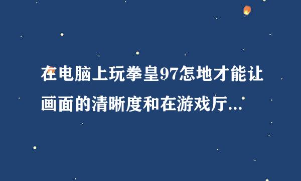 在电脑上玩拳皇97怎地才能让画面的清晰度和在游戏厅的画面一样清晰 谢谢