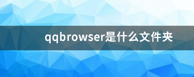 qqbrowser是什么文件夹