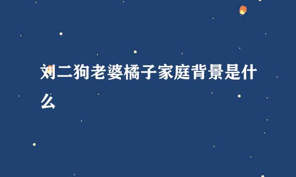 刘二狗老婆橘子家庭背景是什么