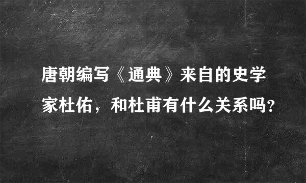 唐朝编写《通典》来自的史学家杜佑，和杜甫有什么关系吗？