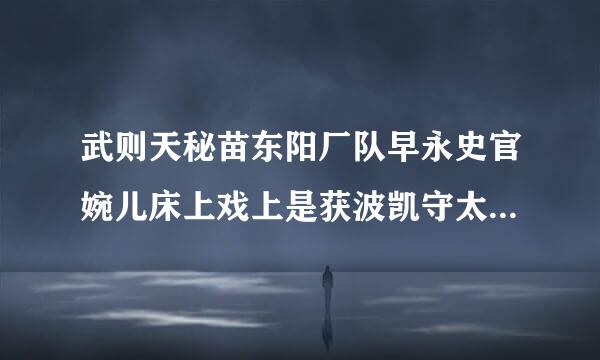 武则天秘苗东阳厂队早永史官婉儿床上戏上是获波凯守太背本部速哪一集