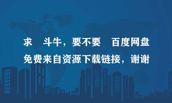 求 斗牛，要不要 百度网盘免费来自资源下载链接，谢谢