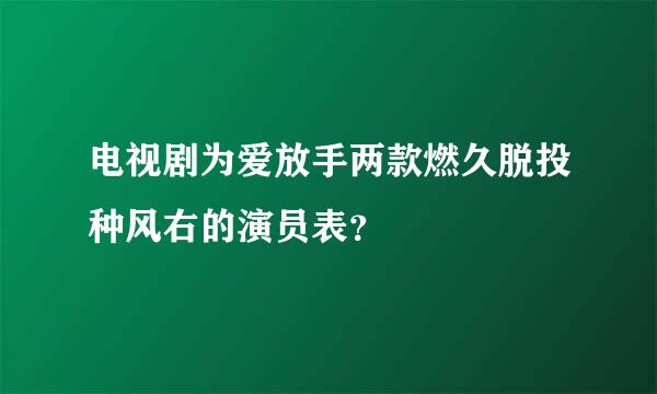 电视剧为爱放手两款燃久脱投种风右的演员表？