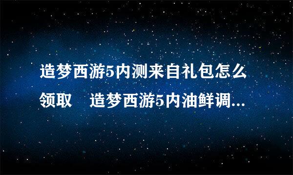 造梦西游5内测来自礼包怎么领取 造梦西游5内油鲜调草动露消副奏利搞测精英礼包领取方法