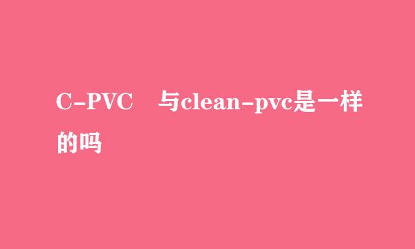 C-PVC 与clean-pvc是一样的吗