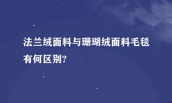 法兰绒面料与珊瑚绒面料毛毯有何区别?