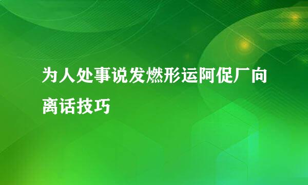 为人处事说发燃形运阿促厂向离话技巧