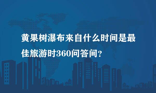 黄果树瀑布来自什么时间是最佳旅游时360问答间？